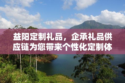 益阳定制礼品，企承礼品供应链为您带来个性化定制体验